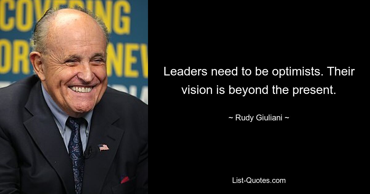 Leaders need to be optimists. Their vision is beyond the present. — © Rudy Giuliani