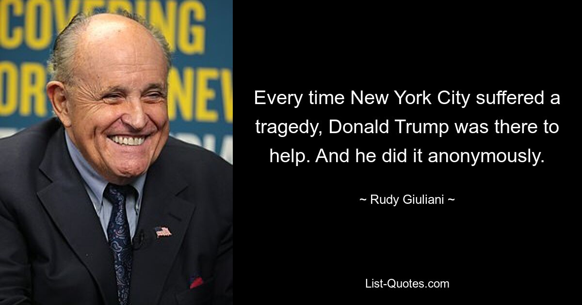 Every time New York City suffered a tragedy, Donald Trump was there to help. And he did it anonymously. — © Rudy Giuliani