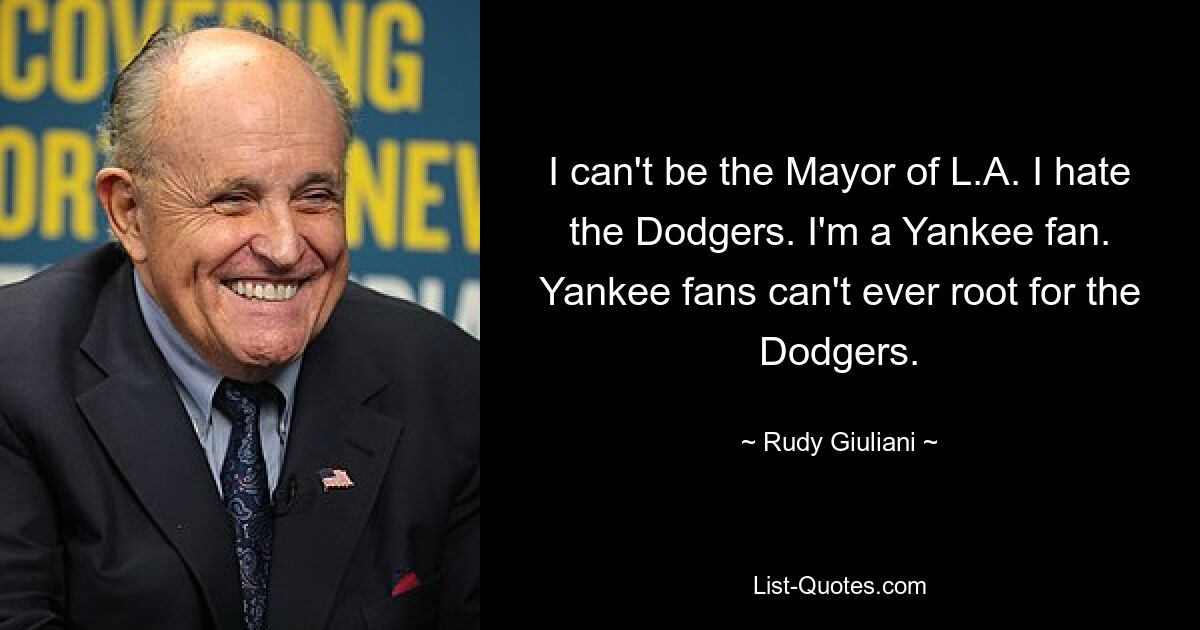 I can't be the Mayor of L.A. I hate the Dodgers. I'm a Yankee fan. Yankee fans can't ever root for the Dodgers. — © Rudy Giuliani