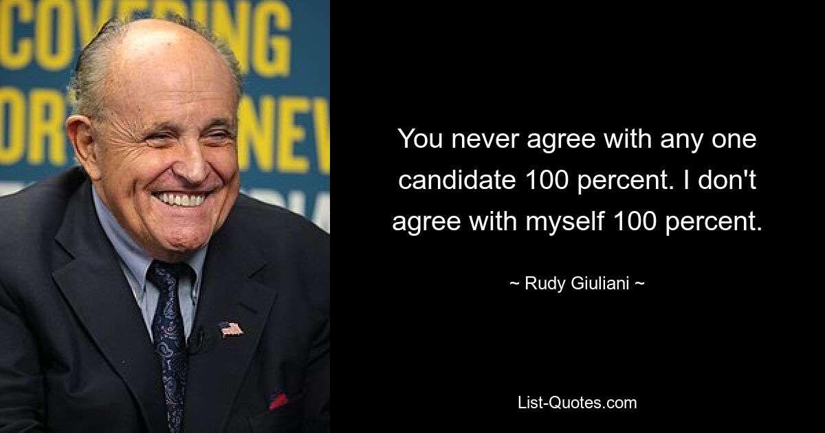 You never agree with any one candidate 100 percent. I don't agree with myself 100 percent. — © Rudy Giuliani