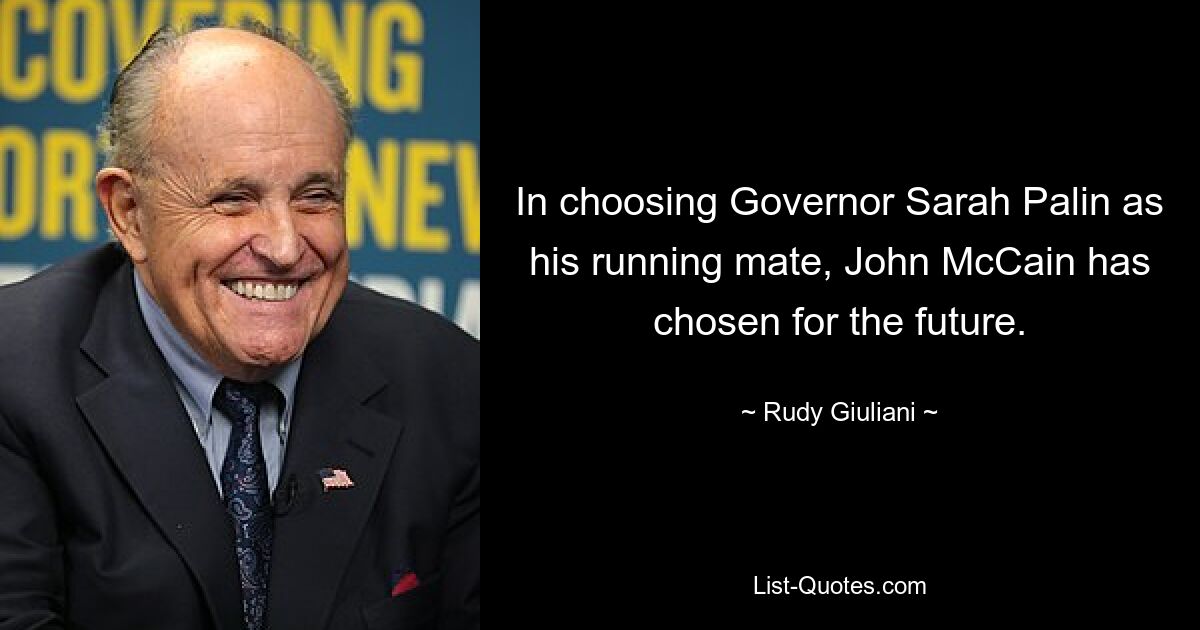 In choosing Governor Sarah Palin as his running mate, John McCain has chosen for the future. — © Rudy Giuliani