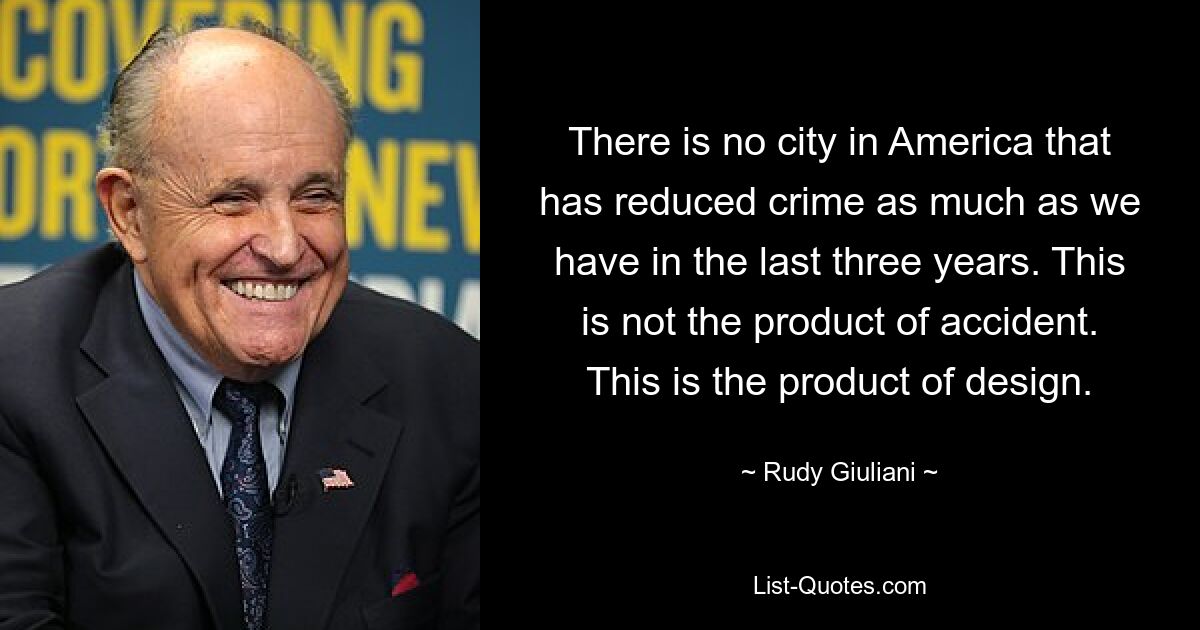 There is no city in America that has reduced crime as much as we have in the last three years. This is not the product of accident. This is the product of design. — © Rudy Giuliani