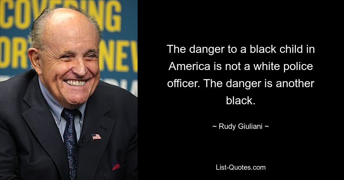 The danger to a black child in America is not a white police officer. The danger is another black. — © Rudy Giuliani