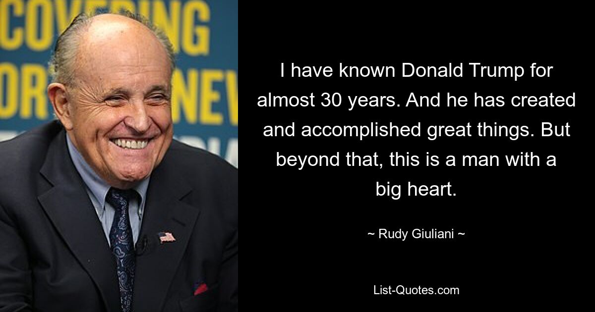 Ich kenne Donald Trump seit fast 30 Jahren. Und er hat Großes geschaffen und erreicht. Aber darüber hinaus ist dies ein Mann mit einem großen Herzen. — © Rudy Giuliani 