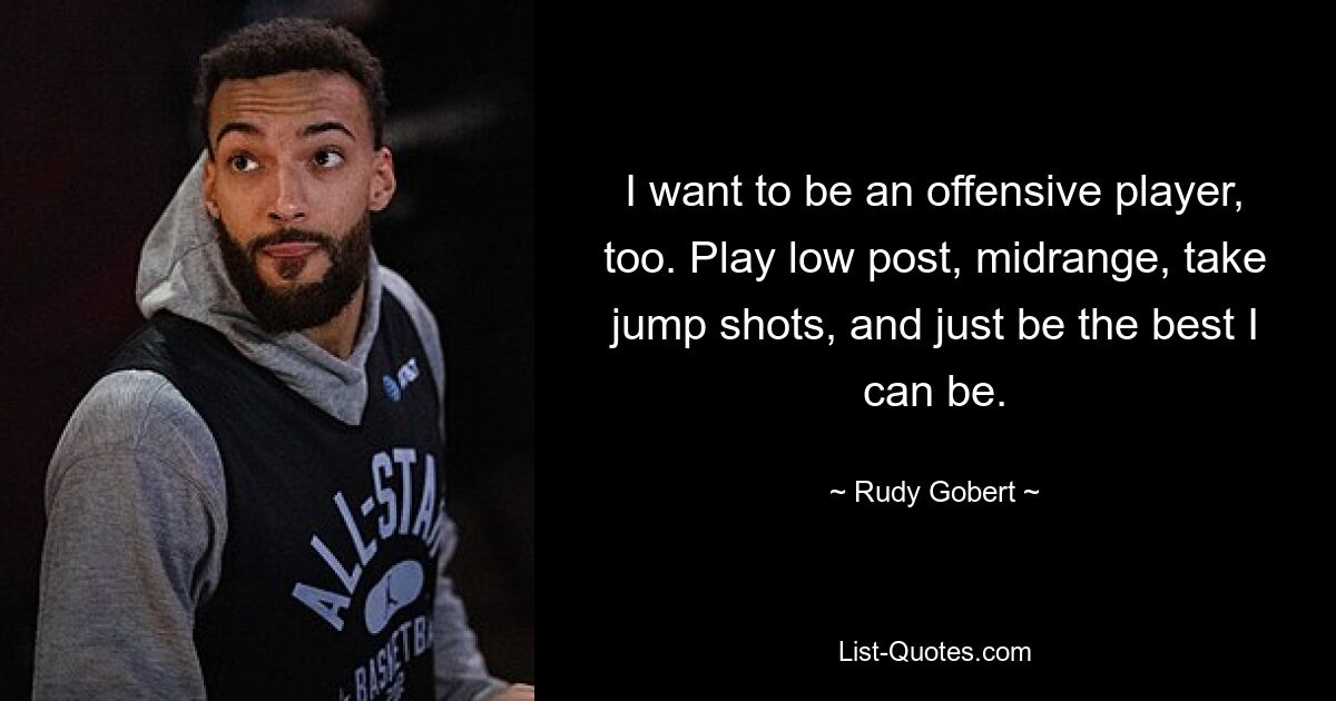 I want to be an offensive player, too. Play low post, midrange, take jump shots, and just be the best I can be. — © Rudy Gobert