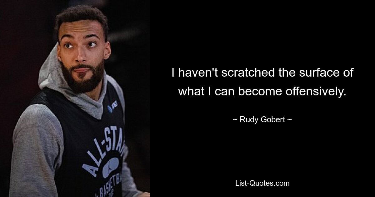 I haven't scratched the surface of what I can become offensively. — © Rudy Gobert