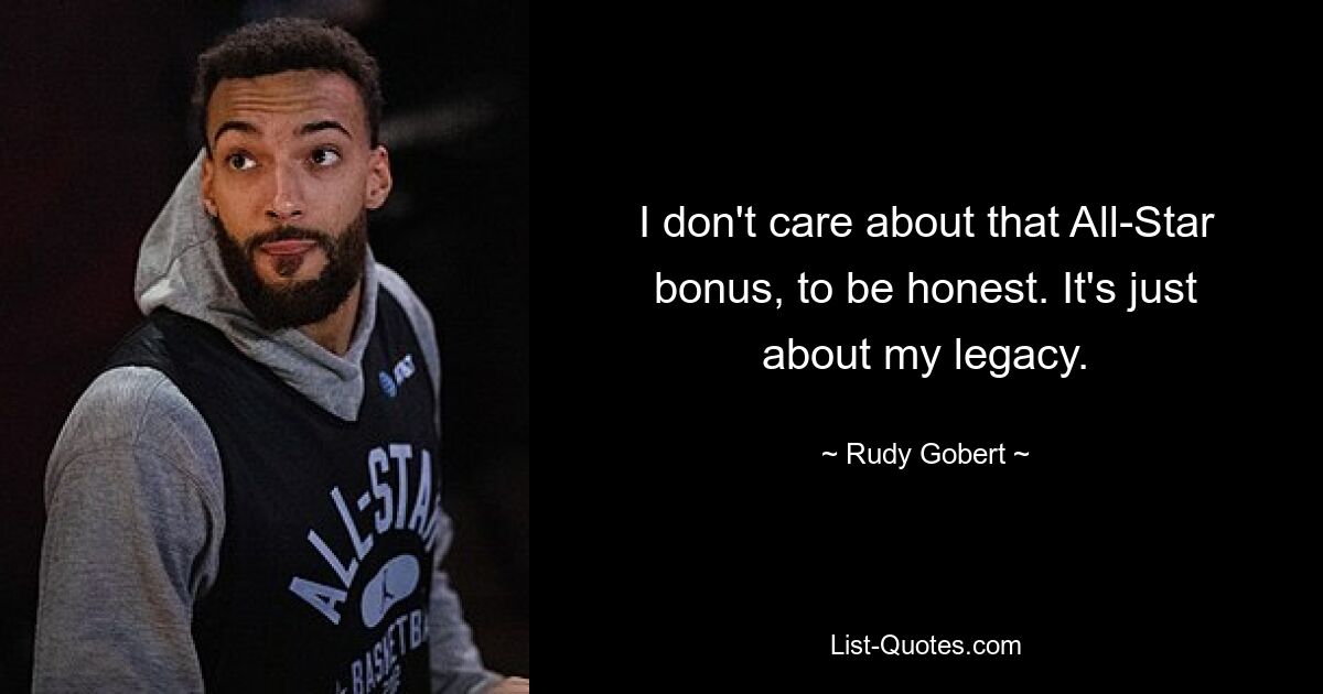 I don't care about that All-Star bonus, to be honest. It's just about my legacy. — © Rudy Gobert