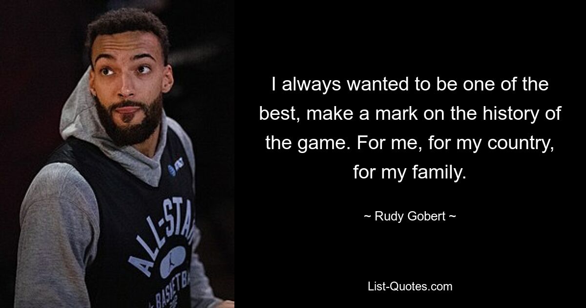 I always wanted to be one of the best, make a mark on the history of the game. For me, for my country, for my family. — © Rudy Gobert