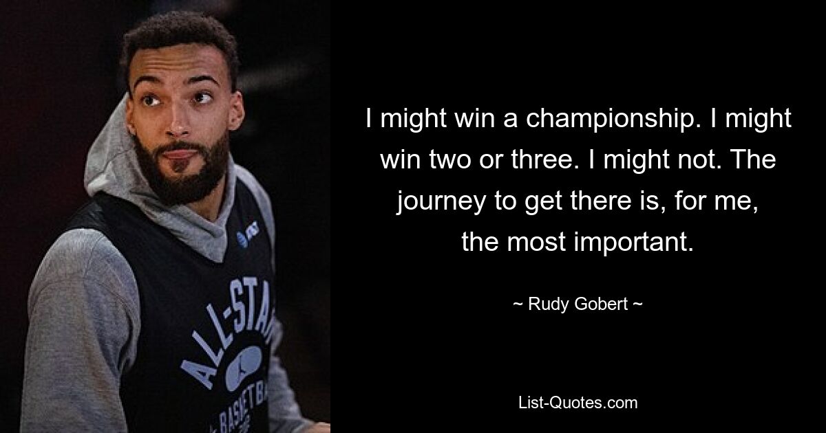 I might win a championship. I might win two or three. I might not. The journey to get there is, for me, the most important. — © Rudy Gobert