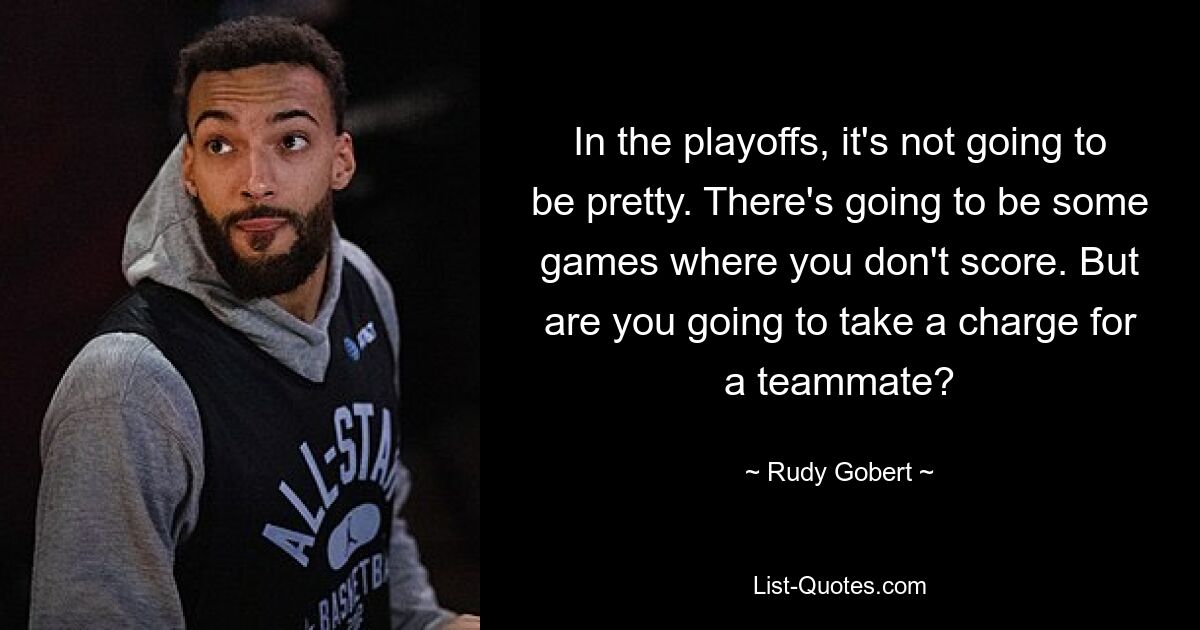 In the playoffs, it's not going to be pretty. There's going to be some games where you don't score. But are you going to take a charge for a teammate? — © Rudy Gobert