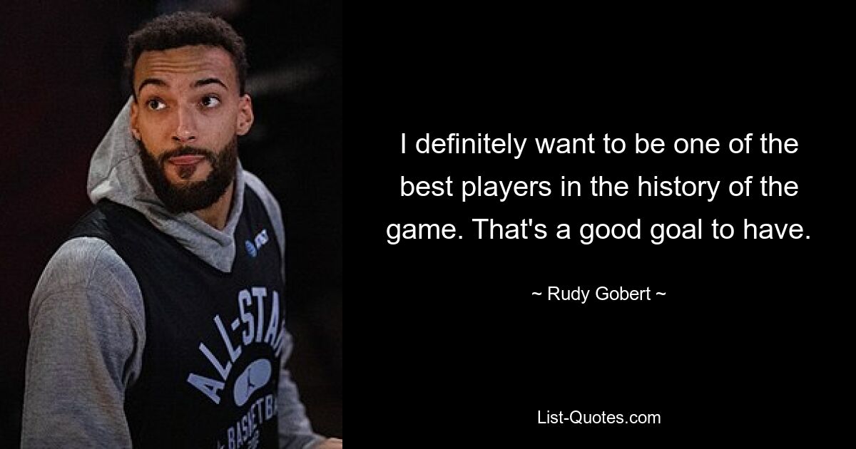 I definitely want to be one of the best players in the history of the game. That's a good goal to have. — © Rudy Gobert