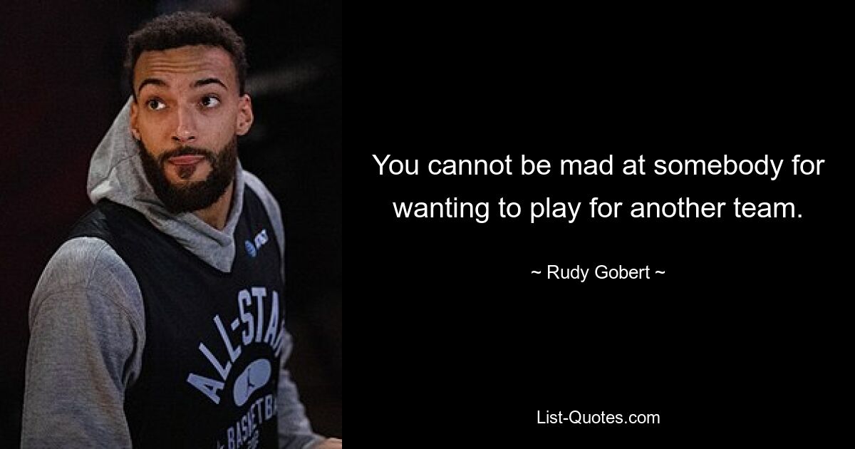 You cannot be mad at somebody for wanting to play for another team. — © Rudy Gobert