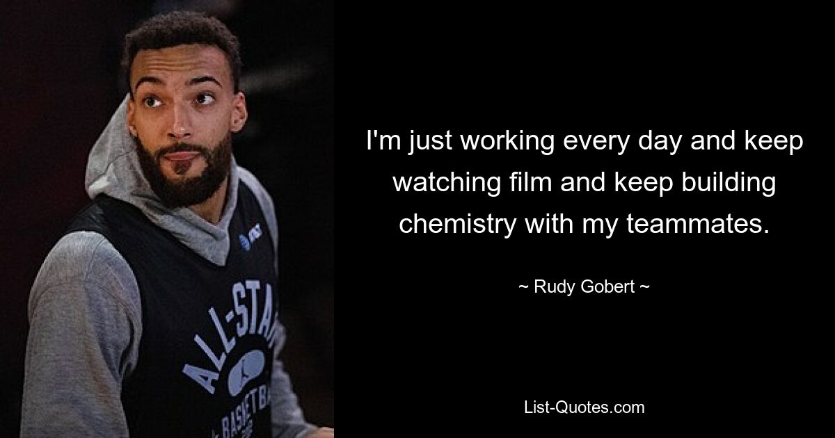 I'm just working every day and keep watching film and keep building chemistry with my teammates. — © Rudy Gobert