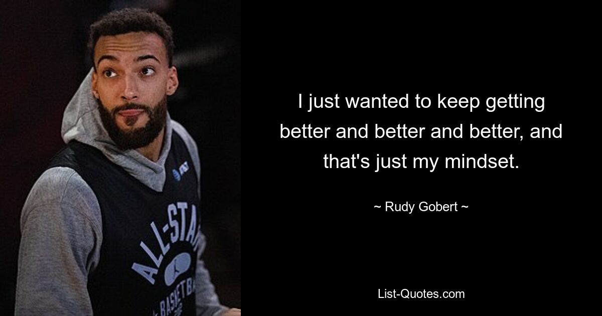 I just wanted to keep getting better and better and better, and that's just my mindset. — © Rudy Gobert