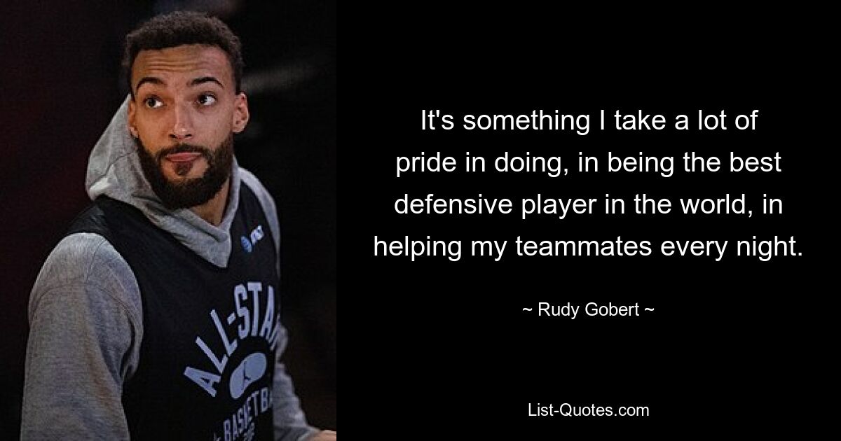 It's something I take a lot of pride in doing, in being the best defensive player in the world, in helping my teammates every night. — © Rudy Gobert