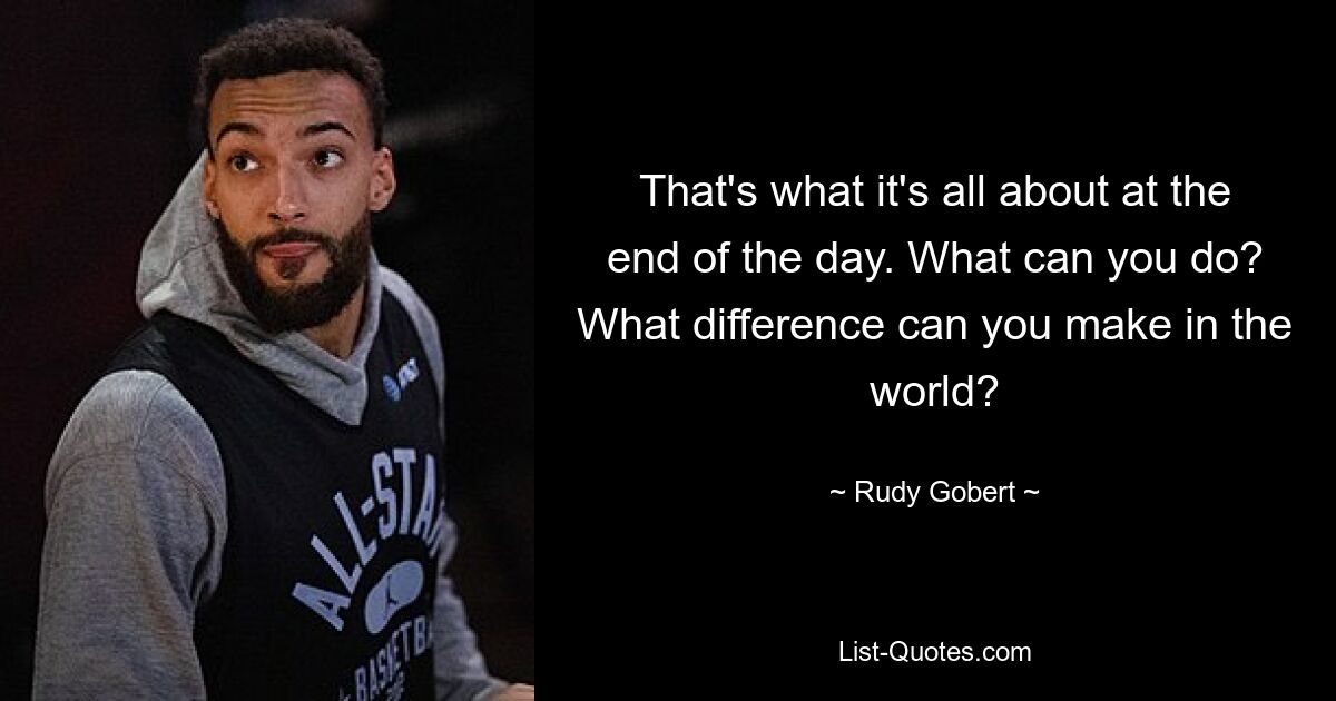 That's what it's all about at the end of the day. What can you do? What difference can you make in the world? — © Rudy Gobert