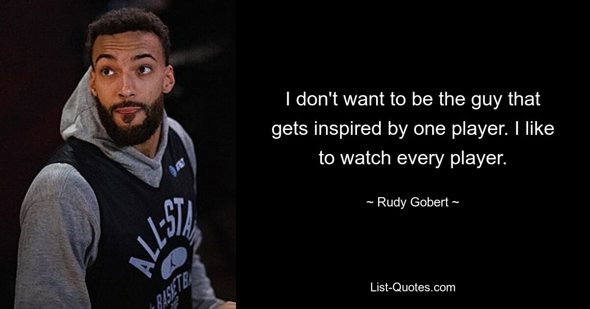 I don't want to be the guy that gets inspired by one player. I like to watch every player. — © Rudy Gobert