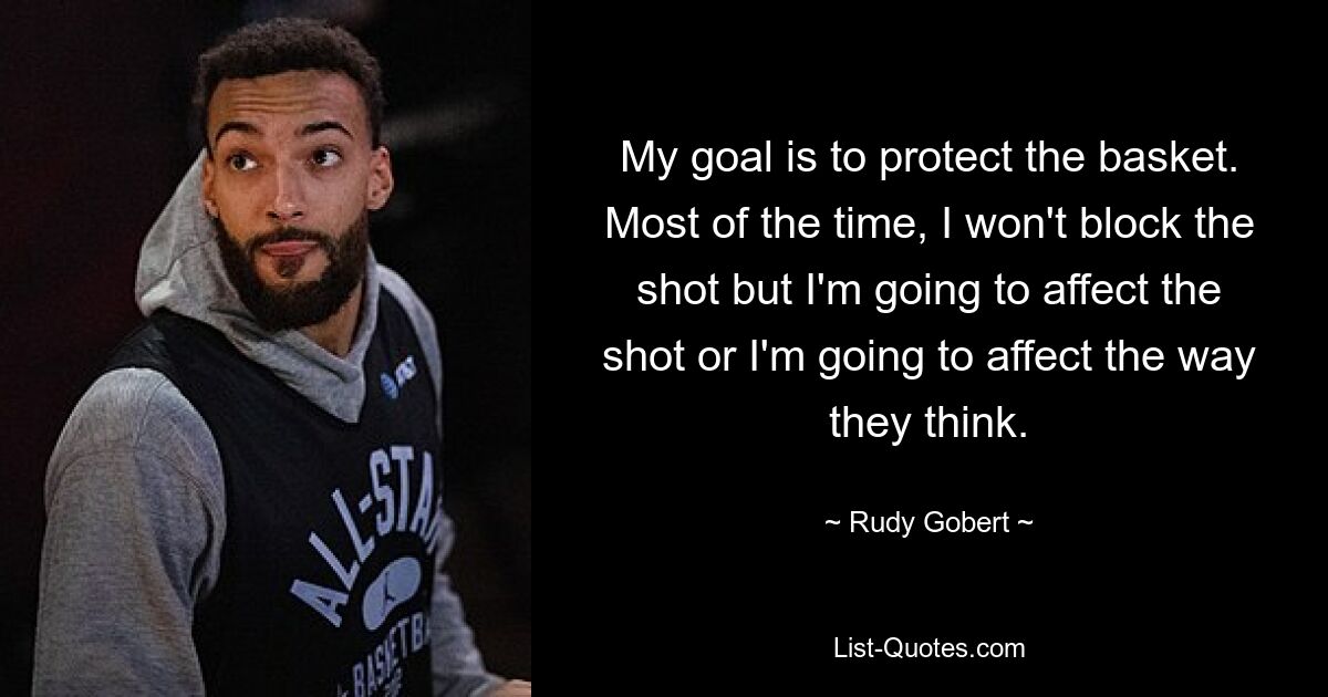 My goal is to protect the basket. Most of the time, I won't block the shot but I'm going to affect the shot or I'm going to affect the way they think. — © Rudy Gobert