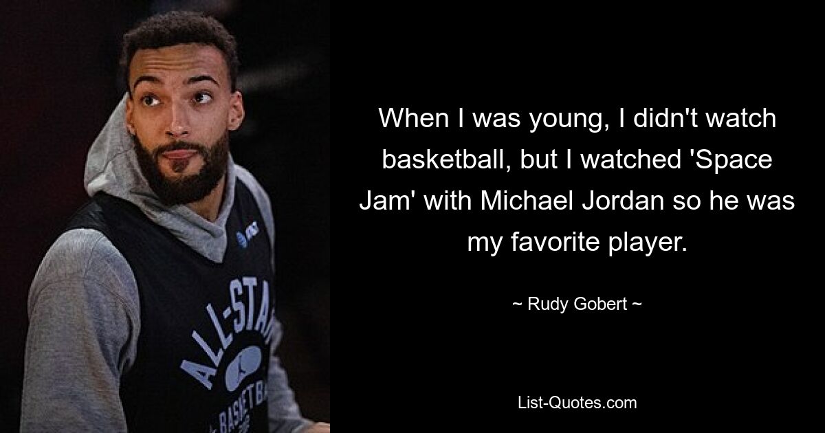 When I was young, I didn't watch basketball, but I watched 'Space Jam' with Michael Jordan so he was my favorite player. — © Rudy Gobert