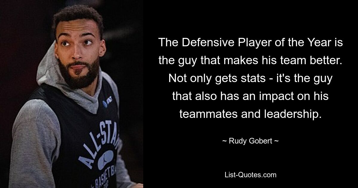 The Defensive Player of the Year is the guy that makes his team better. Not only gets stats - it's the guy that also has an impact on his teammates and leadership. — © Rudy Gobert