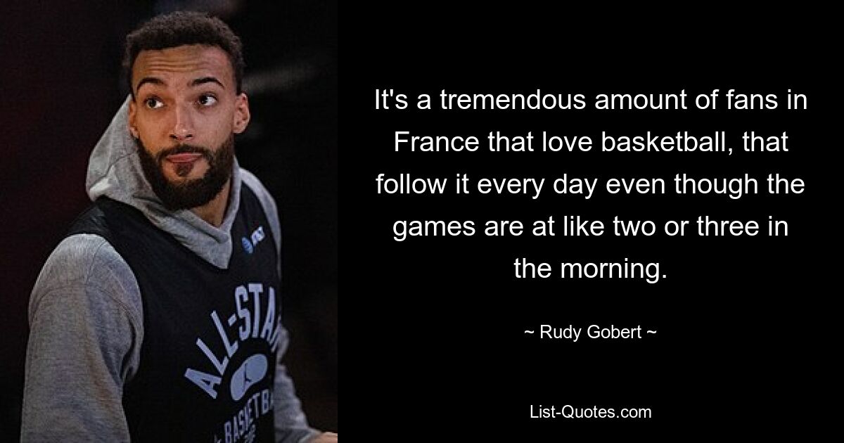 It's a tremendous amount of fans in France that love basketball, that follow it every day even though the games are at like two or three in the morning. — © Rudy Gobert