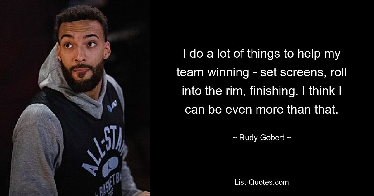 I do a lot of things to help my team winning - set screens, roll into the rim, finishing. I think I can be even more than that. — © Rudy Gobert