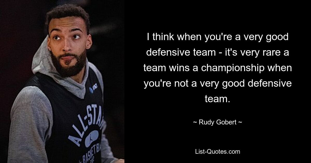 Ich denke, wenn man eine sehr gute Defensivmannschaft hat, ist es sehr selten, dass ein Team eine Meisterschaft gewinnt, wenn man keine sehr gute Defensivmannschaft ist. — © Rudy Gobert 