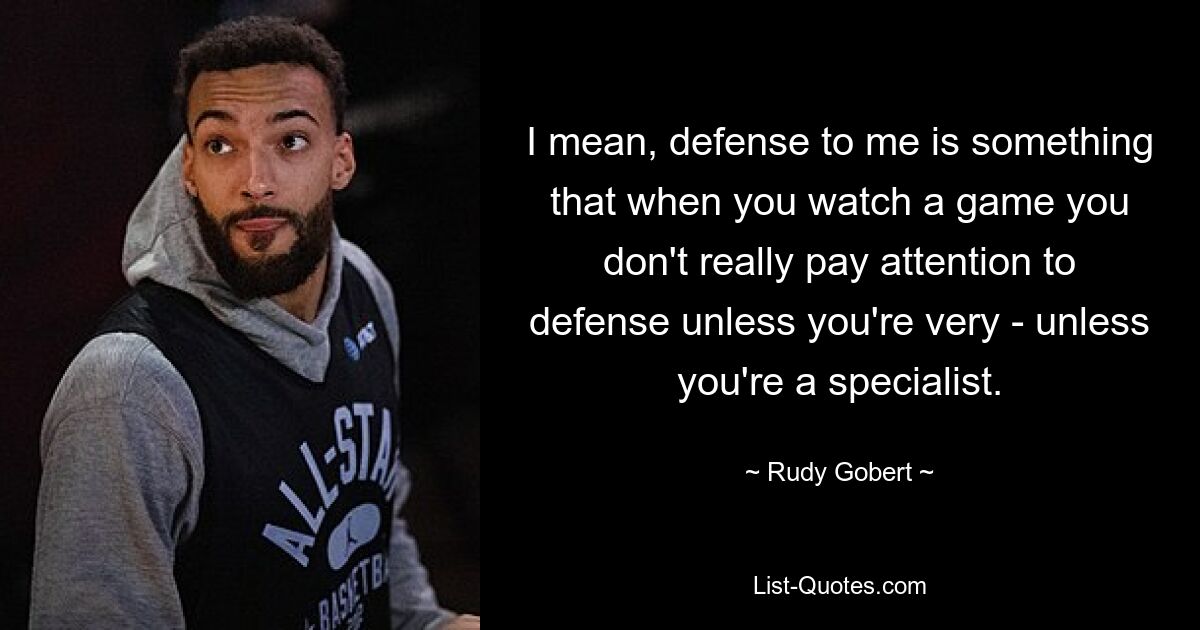 I mean, defense to me is something that when you watch a game you don't really pay attention to defense unless you're very - unless you're a specialist. — © Rudy Gobert