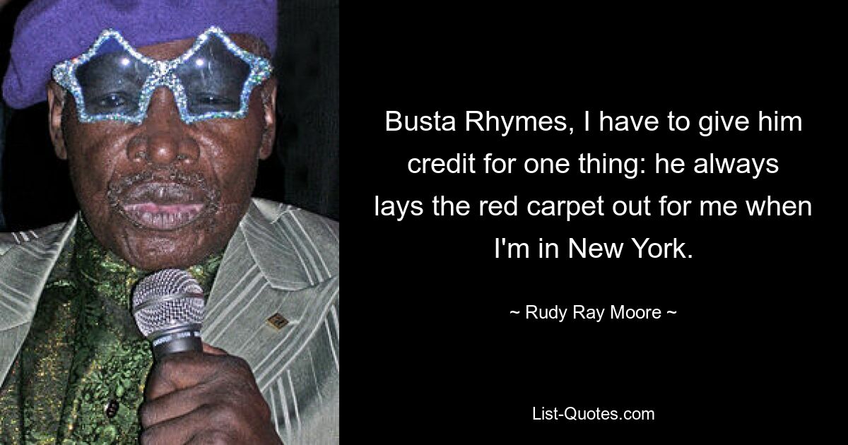 Busta Rhymes, I have to give him credit for one thing: he always lays the red carpet out for me when I'm in New York. — © Rudy Ray Moore