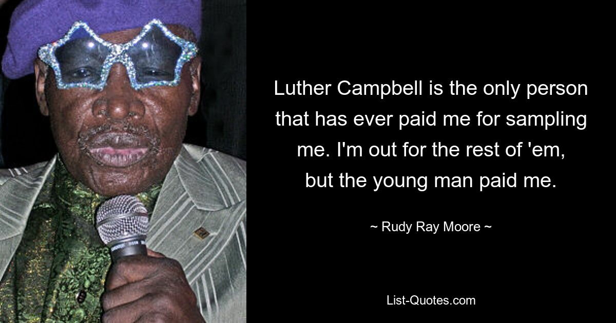 Luther Campbell is the only person that has ever paid me for sampling me. I'm out for the rest of 'em, but the young man paid me. — © Rudy Ray Moore