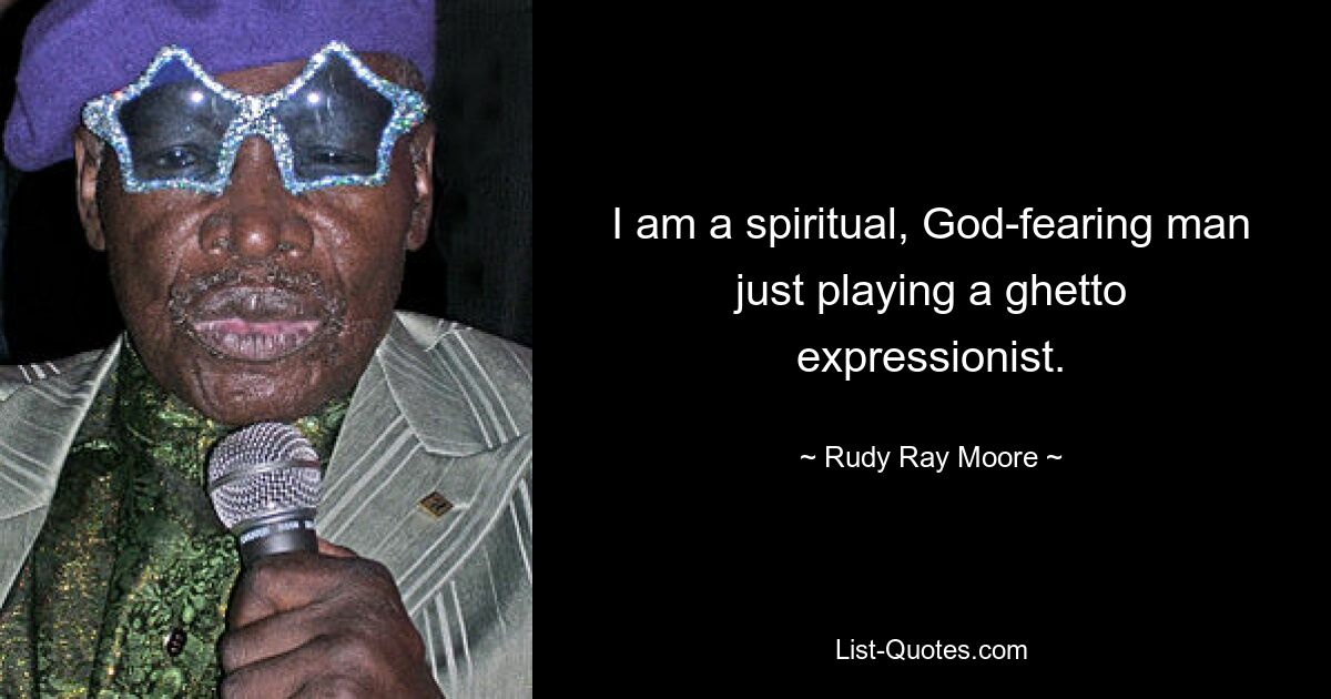 I am a spiritual, God-fearing man just playing a ghetto expressionist. — © Rudy Ray Moore