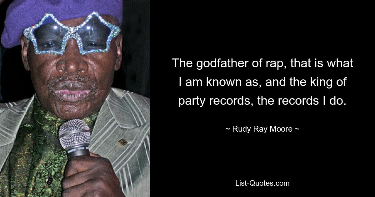 The godfather of rap, that is what I am known as, and the king of party records, the records I do. — © Rudy Ray Moore