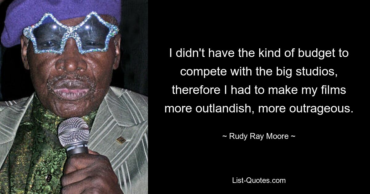 I didn't have the kind of budget to compete with the big studios, therefore I had to make my films more outlandish, more outrageous. — © Rudy Ray Moore