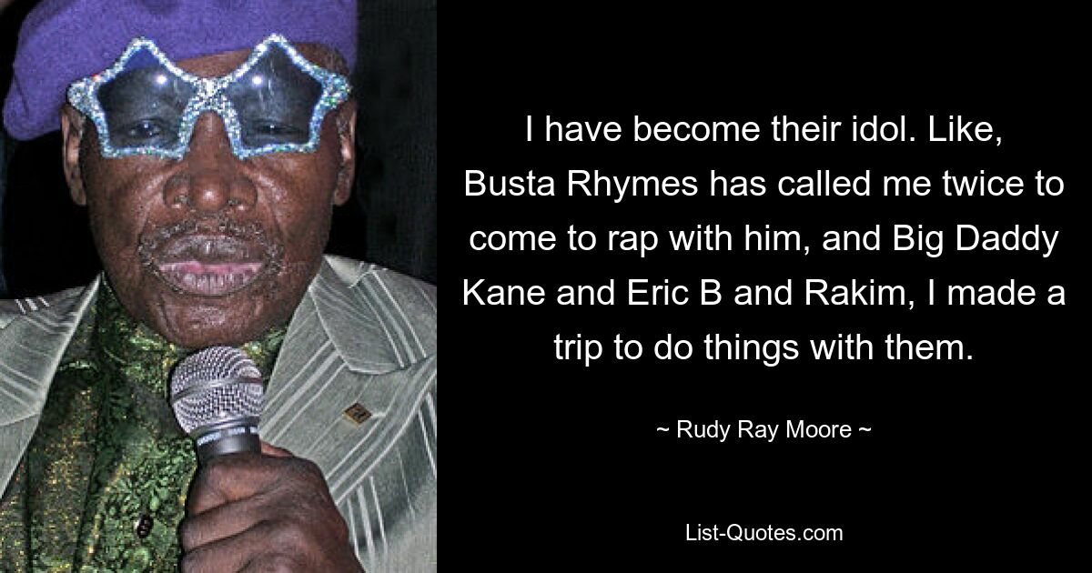 I have become their idol. Like, Busta Rhymes has called me twice to come to rap with him, and Big Daddy Kane and Eric B and Rakim, I made a trip to do things with them. — © Rudy Ray Moore