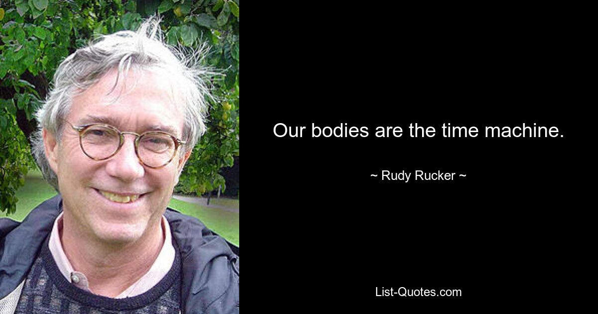 Our bodies are the time machine. — © Rudy Rucker