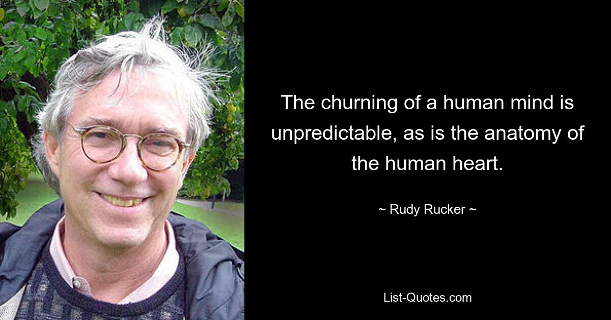 The churning of a human mind is unpredictable, as is the anatomy of the human heart. — © Rudy Rucker