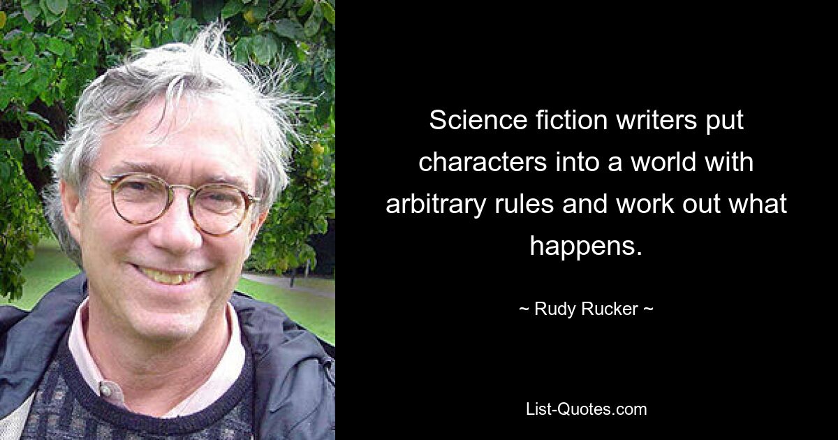 Science fiction writers put characters into a world with arbitrary rules and work out what happens. — © Rudy Rucker