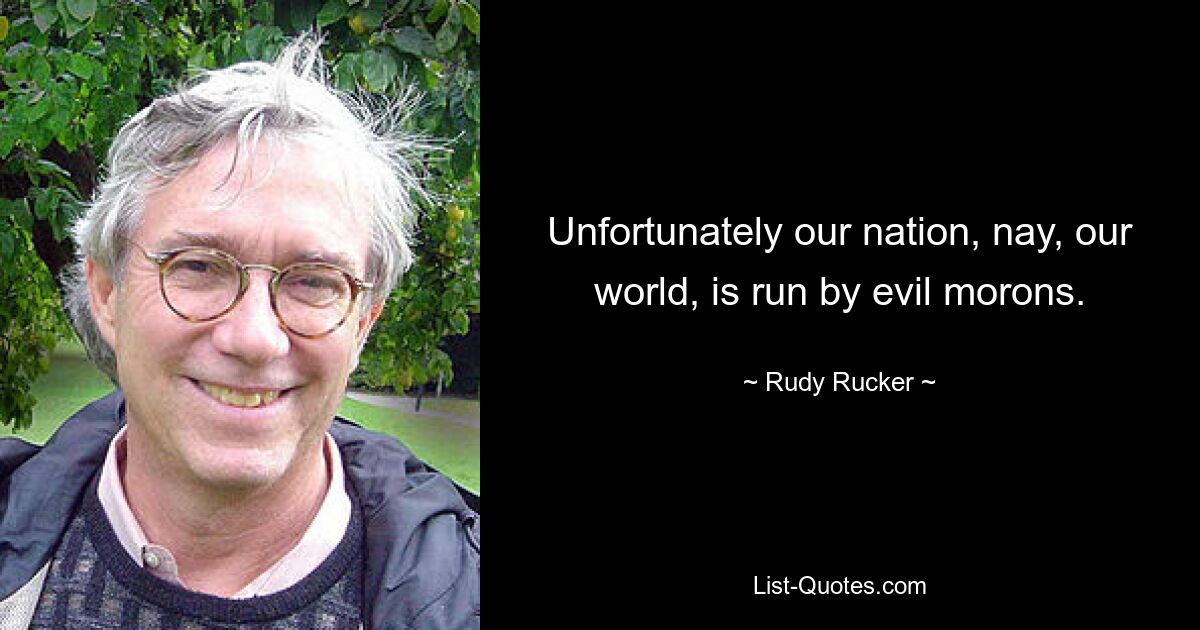 Unfortunately our nation, nay, our world, is run by evil morons. — © Rudy Rucker