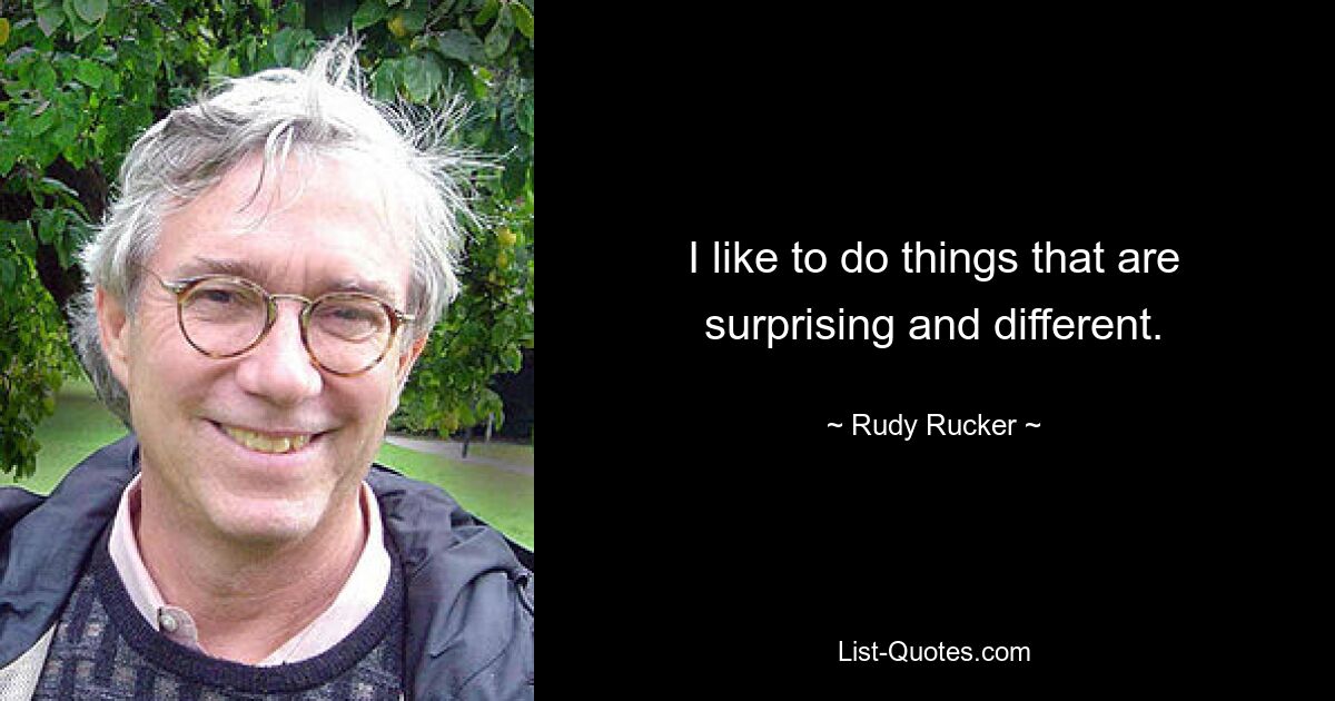 I like to do things that are surprising and different. — © Rudy Rucker