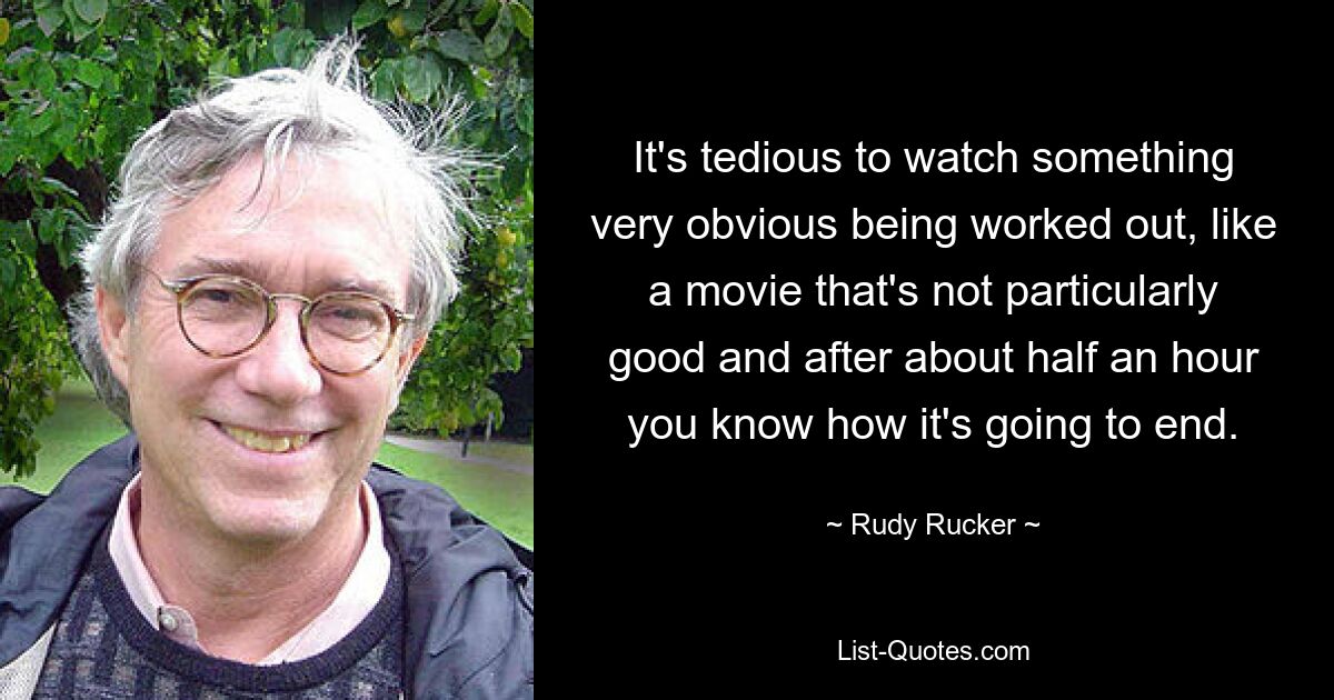 It's tedious to watch something very obvious being worked out, like a movie that's not particularly good and after about half an hour you know how it's going to end. — © Rudy Rucker