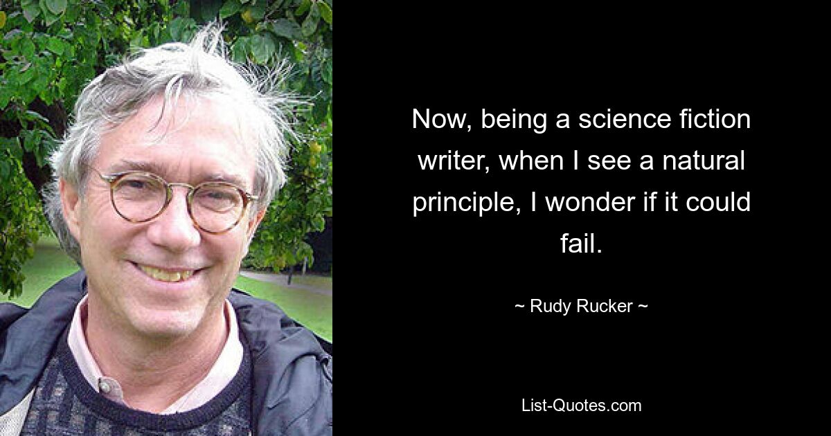 Now, being a science fiction writer, when I see a natural principle, I wonder if it could fail. — © Rudy Rucker