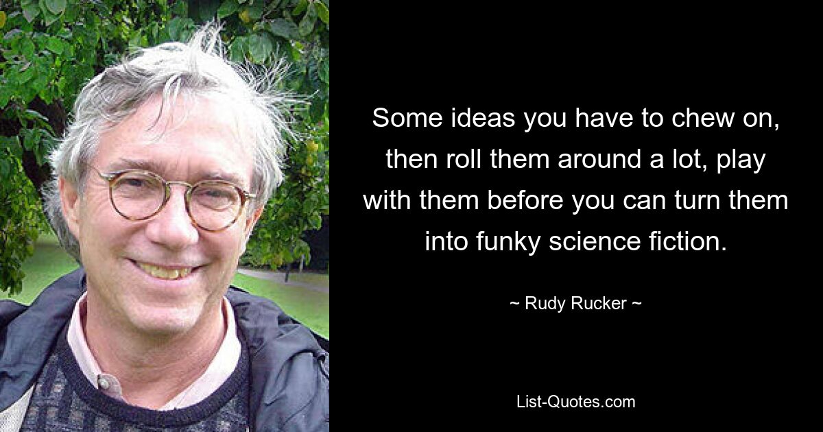 Some ideas you have to chew on, then roll them around a lot, play with them before you can turn them into funky science fiction. — © Rudy Rucker