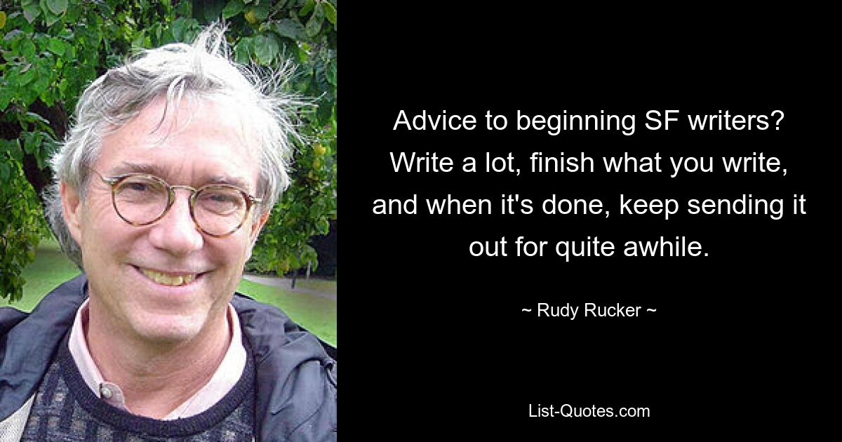 Advice to beginning SF writers? Write a lot, finish what you write, and when it's done, keep sending it out for quite awhile. — © Rudy Rucker