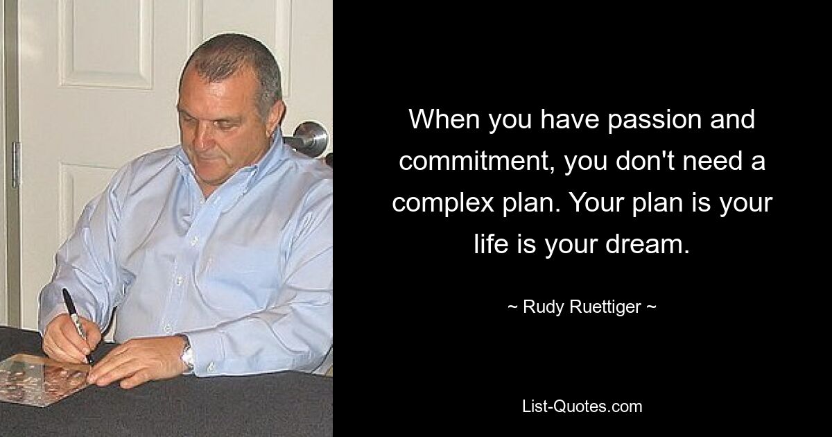 When you have passion and commitment, you don't need a complex plan. Your plan is your life is your dream. — © Rudy Ruettiger