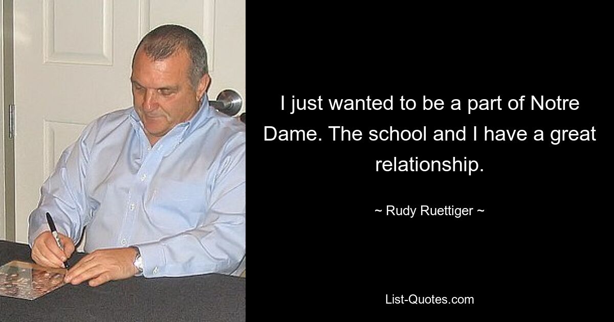 I just wanted to be a part of Notre Dame. The school and I have a great relationship. — © Rudy Ruettiger