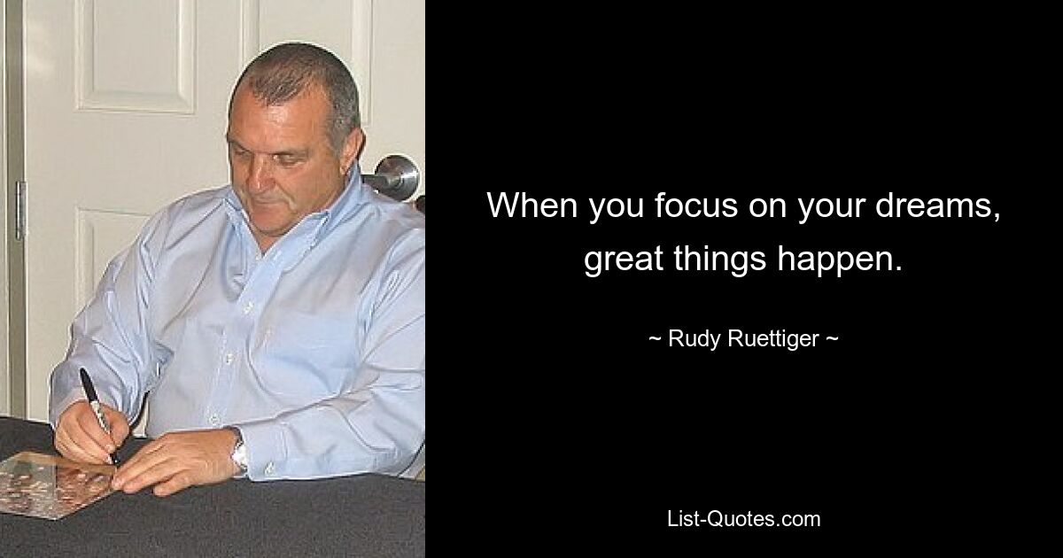 When you focus on your dreams, great things happen. — © Rudy Ruettiger