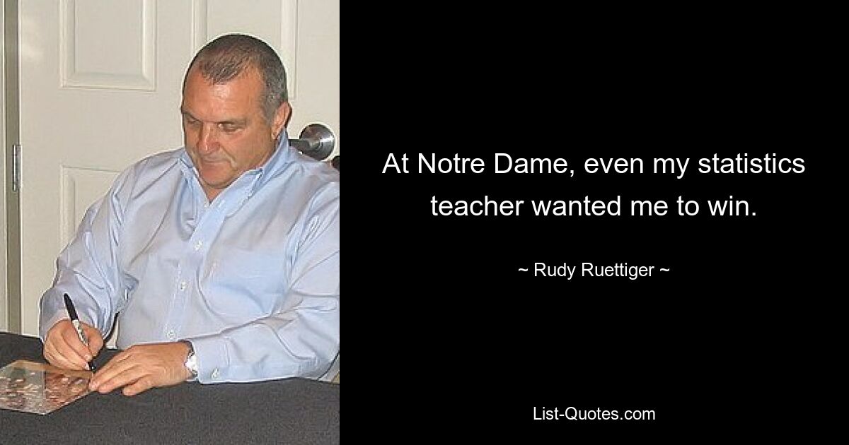 At Notre Dame, even my statistics teacher wanted me to win. — © Rudy Ruettiger