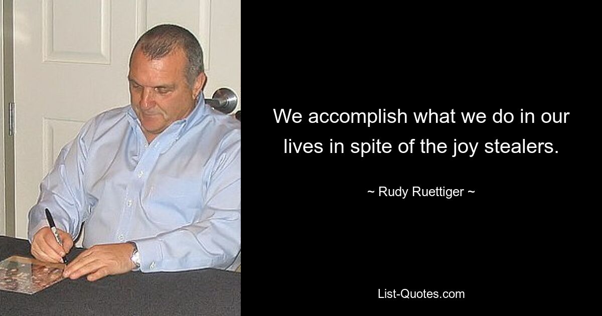 We accomplish what we do in our lives in spite of the joy stealers. — © Rudy Ruettiger