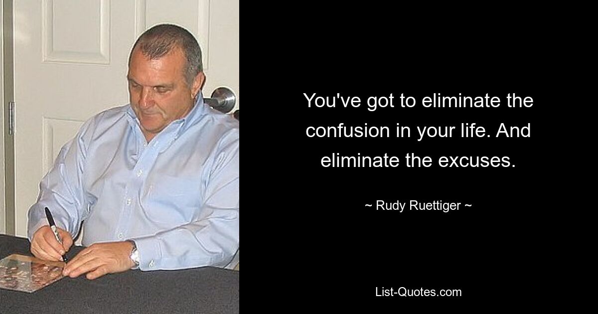 You've got to eliminate the confusion in your life. And eliminate the excuses. — © Rudy Ruettiger