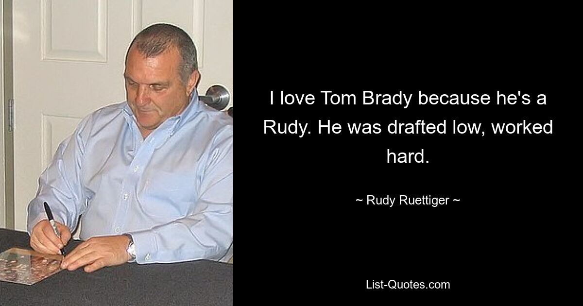 I love Tom Brady because he's a Rudy. He was drafted low, worked hard. — © Rudy Ruettiger